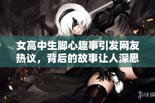 女高中生脚心趣事引发网友热议，背后的故事让人深思