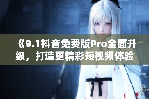 《9.1抖音免费版Pro全面升级，打造更精彩短视频体验》
