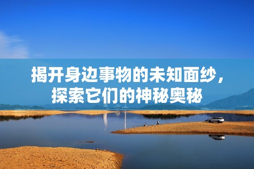 揭开身边事物的未知面纱，探索它们的神秘奥秘