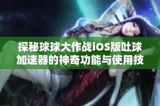探秘球球大作战iOS版吐球加速器的神奇功能与使用技巧你值得一看