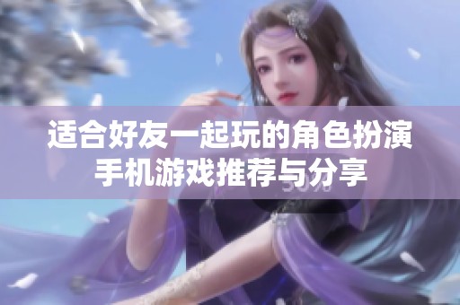 适合好友一起玩的角色扮演手机游戏推荐与分享