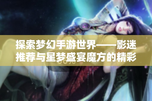 探索梦幻手游世界——影迷推荐与星梦盛宴魔方的精彩详情解析