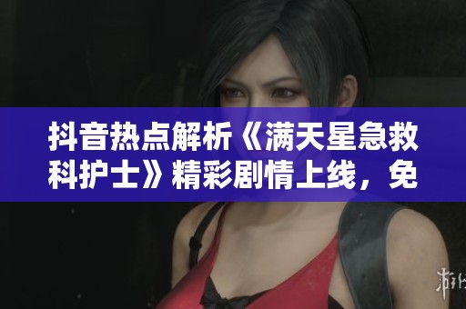 抖音热点解析《满天星急救科护士》精彩剧情上线，免费观看尽享影视盛宴