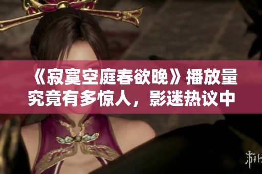 《寂寞空庭春欲晚》播放量究竟有多惊人，影迷热议中