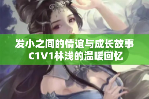 发小之间的情谊与成长故事 C1V1林浅的温暖回忆