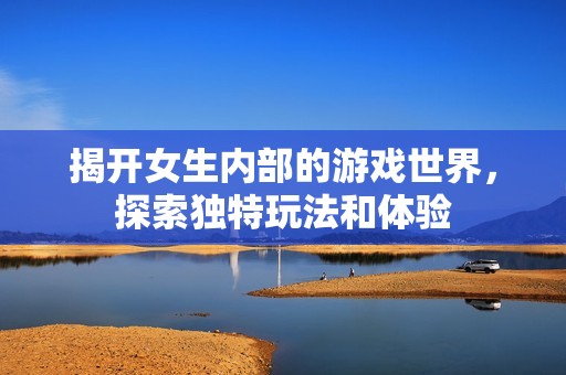 揭开女生内部的游戏世界，探索独特玩法和体验