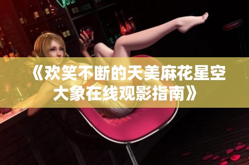 《欢笑不断的天美麻花星空大象在线观影指南》
