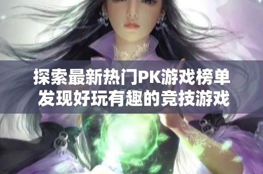 探索最新热门PK游戏榜单 发现好玩有趣的竞技游戏推荐与玩法分析