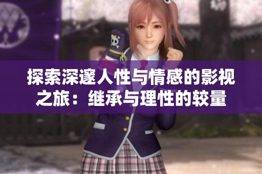 探索深邃人性与情感的影视之旅：继承与理性的较量