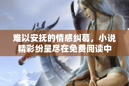 难以安抚的情感纠葛，小说精彩纷呈尽在免费阅读中