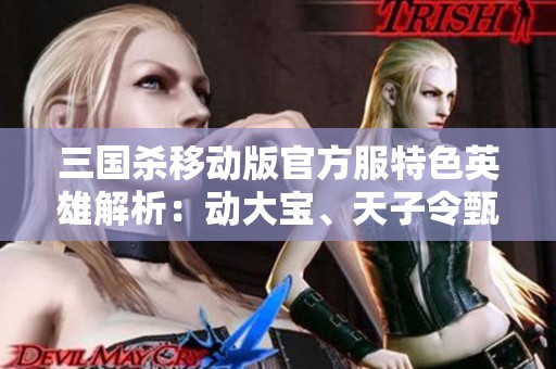 三国杀移动版官方服特色英雄解析：动大宝、天子令甄姬、谋诸葛和戏角色一览