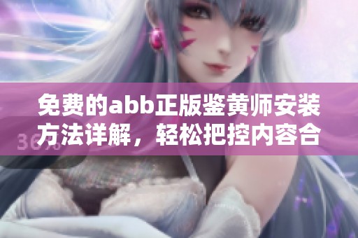 免费的abb正版鉴黄师安装方法详解，轻松把控内容合规性