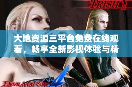 大地资源三平台免费在线观看，畅享全新影视体验与精彩内容