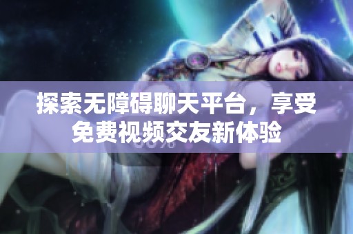 探索无障碍聊天平台，享受免费视频交友新体验