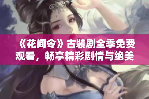 《花间令》古装剧全季免费观看，畅享精彩剧情与绝美画面