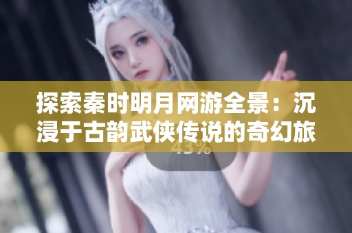 探索秦时明月网游全景：沉浸于古韵武侠传说的奇幻旅程与精彩玩法