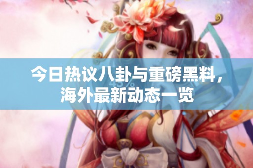 今日热议八卦与重磅黑料，海外最新动态一览