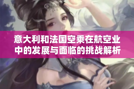 意大利和法国空乘在航空业中的发展与面临的挑战解析