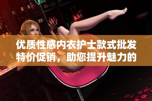 优质性感内衣护士款式批发特价促销，助您提升魅力的完美选择