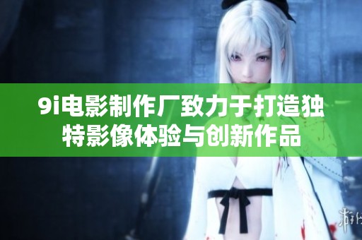 9i电影制作厂致力于打造独特影像体验与创新作品