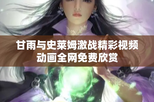 甘雨与史莱姆激战精彩视频动画全网免费欣赏
