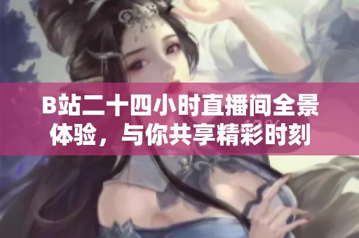 B站二十四小时直播间全景体验，与你共享精彩时刻