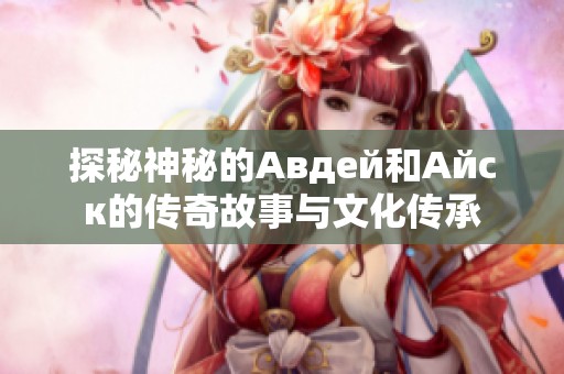 探秘神秘的Авдей和Айск的传奇故事与文化传承