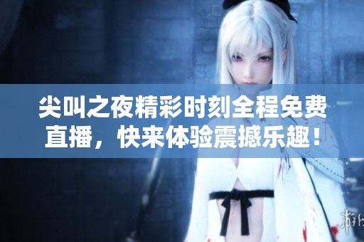 尖叫之夜精彩时刻全程免费直播，快来体验震撼乐趣！
