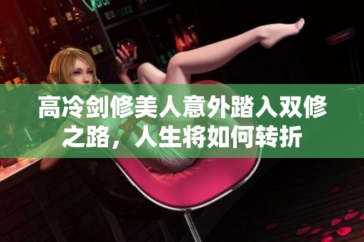 高冷剑修美人意外踏入双修之路，人生将如何转折