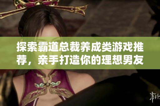 探索霸道总裁养成类游戏推荐，亲手打造你的理想男友之旅！