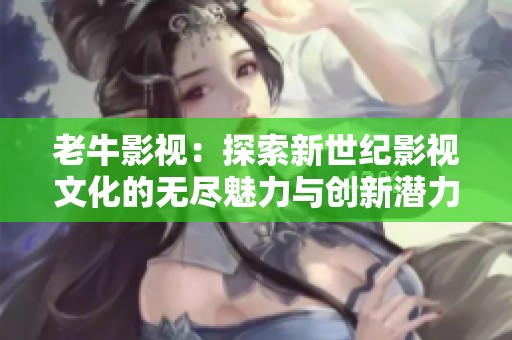 老牛影视：探索新世纪影视文化的无尽魅力与创新潜力
