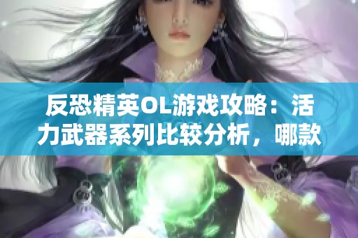反恐精英OL游戏攻略：活力武器系列比较分析，哪款武器更具优势和实用性？