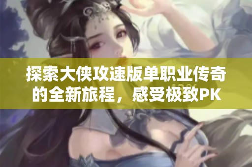 探索大侠攻速版单职业传奇的全新旅程，感受极致PK激情的魅力与乐趣