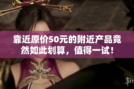 靠近原价50元的附近产品竟然如此划算，值得一试！