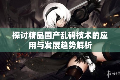 探讨精品国产乱码技术的应用与发展趋势解析