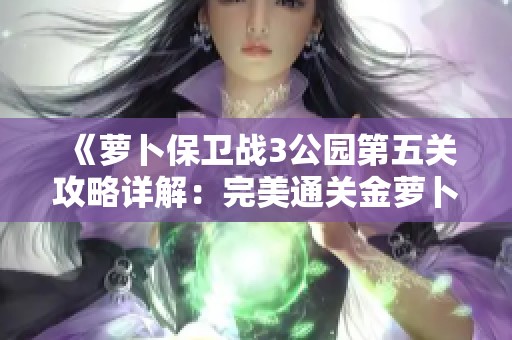 《萝卜保卫战3公园第五关攻略详解：完美通关金萝卜的布阵技巧与策略》