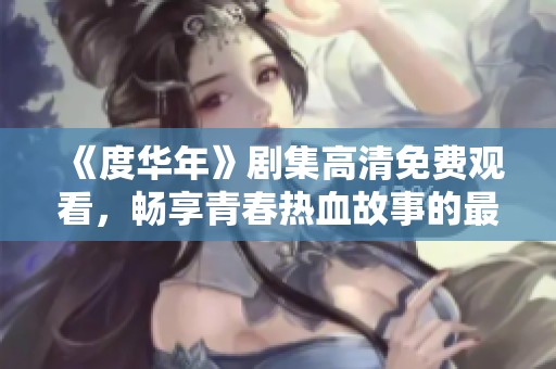 《度华年》剧集高清免费观看，畅享青春热血故事的最佳选择