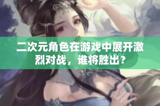 二次元角色在游戏中展开激烈对战，谁将胜出？