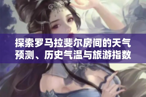 探索罗马拉斐尔房间的天气预测、历史气温与旅游指数，助你规划完美旅行行程