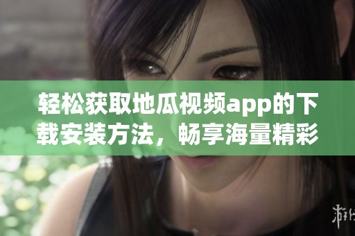 轻松获取地瓜视频app的下载安装方法，畅享海量精彩内容