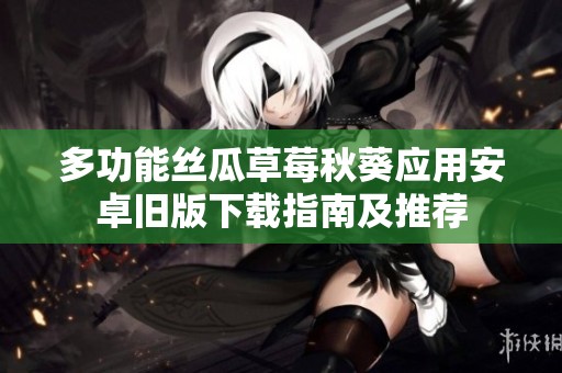多功能丝瓜草莓秋葵应用安卓旧版下载指南及推荐