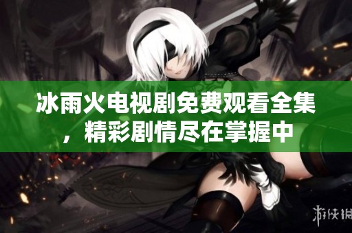 冰雨火电视剧免费观看全集，精彩剧情尽在掌握中