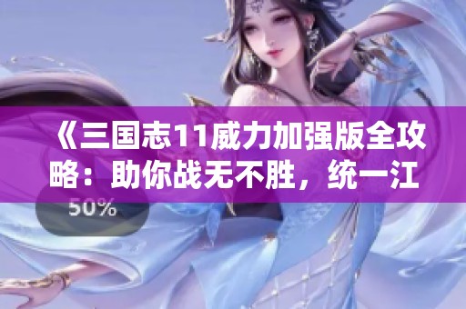 《三国志11威力加强版全攻略：助你战无不胜，统一江山的终极指南》