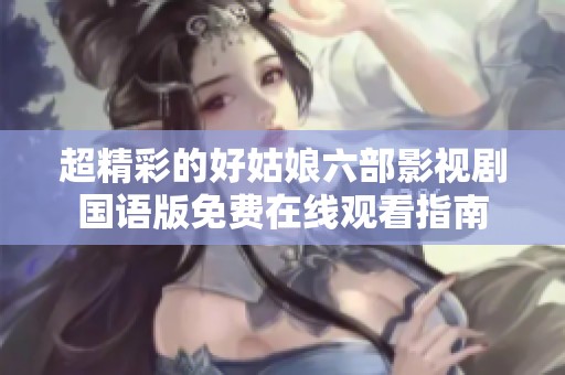 超精彩的好姑娘六部影视剧国语版免费在线观看指南