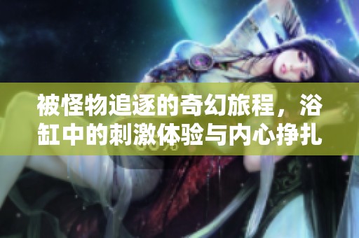 被怪物追逐的奇幻旅程，浴缸中的刺激体验与内心挣扎