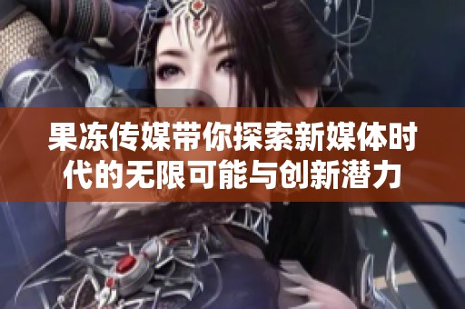 果冻传媒带你探索新媒体时代的无限可能与创新潜力