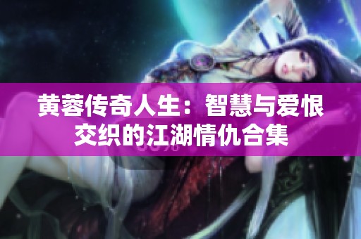 黄蓉传奇人生：智慧与爱恨交织的江湖情仇合集