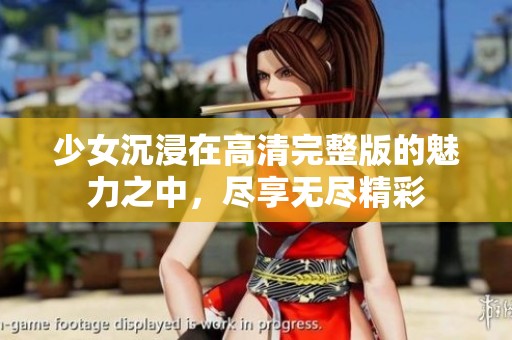 少女沉浸在高清完整版的魅力之中，尽享无尽精彩