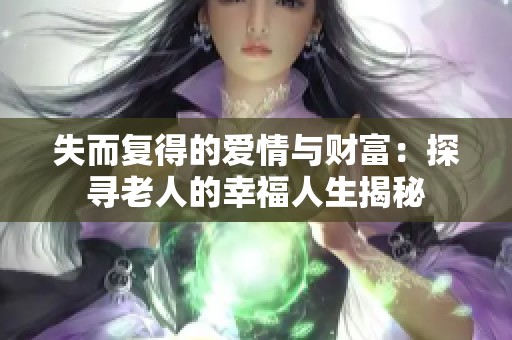 失而复得的爱情与财富：探寻老人的幸福人生揭秘