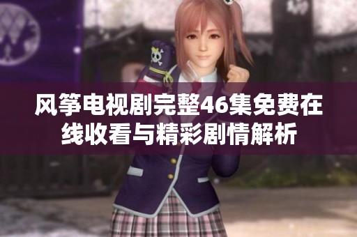 风筝电视剧完整46集免费在线收看与精彩剧情解析